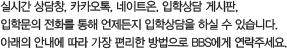 실시간 상담창, 카카오톡, 네이트온, 입학상담 게시판, 입학문의 전화를 통해 언제든지 입학상담을 하실 수 있습니다. 아래의 안내에따라 가장 편리한 방법으로 BBS에게 연락주세요.